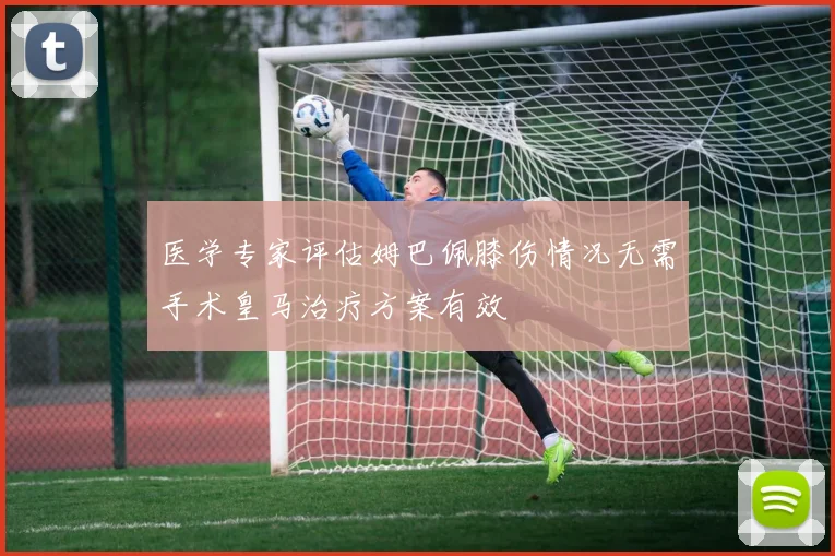 医学专家评估姆巴佩膝伤情况无需手术皇马治疗方案有效