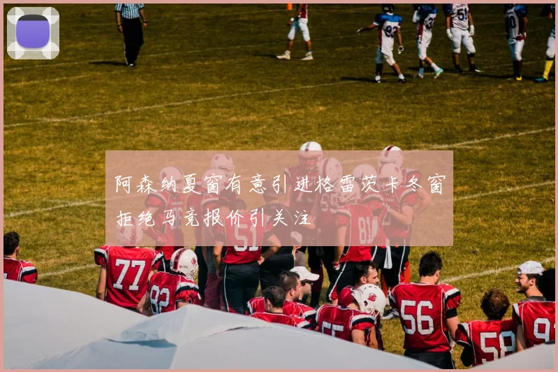 阿森纳夏窗有意引进格雷茨卡冬窗拒绝马竞报价引关注