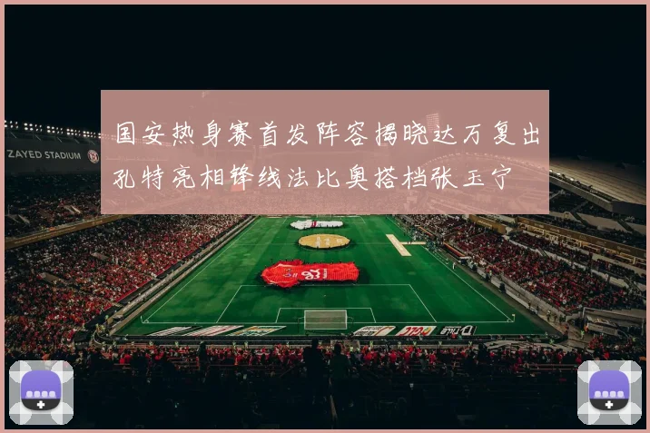 国安热身赛首发阵容揭晓达万复出孔特亮相锋线法比奥搭档张玉宁