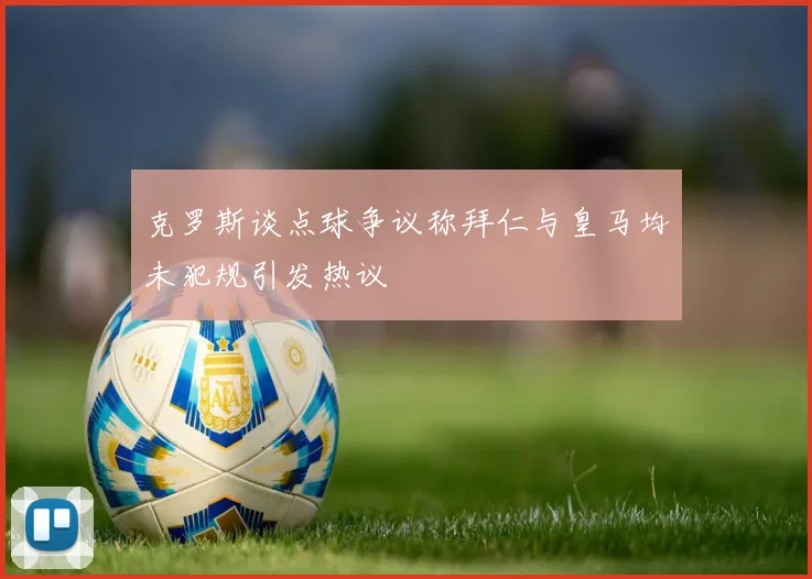 克罗斯谈点球争议称拜仁与皇马均未犯规引发热议