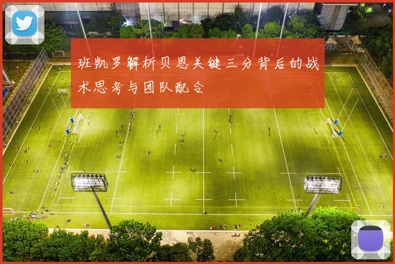 班凯罗解析贝恩关键三分背后的战术思考与团队配合