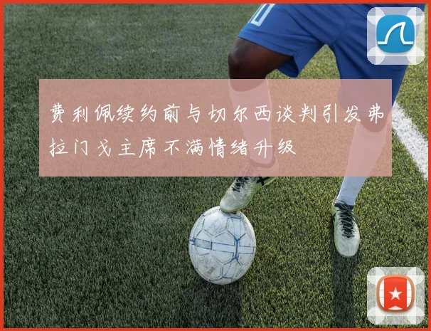费利佩续约前与切尔西谈判引发弗拉门戈主席不满情绪升级