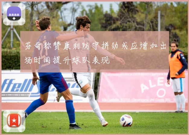 芬奇称赞康利防守拼劲或应增加出场时间提升球队表现