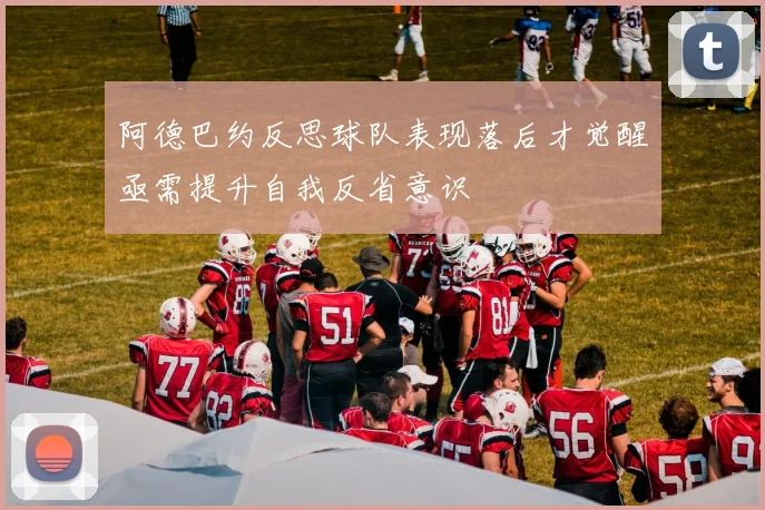 阿德巴约反思球队表现落后才觉醒亟需提升自我反省意识
