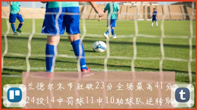 兰德尔末节狂砍23分全场最高41分24投14中罚球11中10助球队逆转取胜