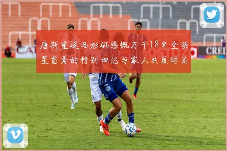唐斯重返洛杉矶感慨万千18年全明星首秀的特别回忆与家人共度时光