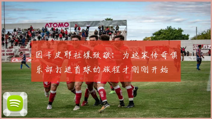 因卡皮耶社媒致敬：为这家传奇俱乐部打进首球的旅程才刚刚开始