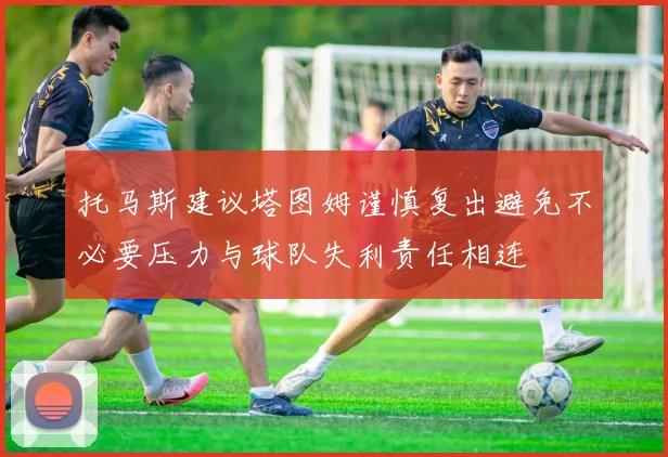 托马斯建议塔图姆谨慎复出避免不必要压力与球队失利责任相连