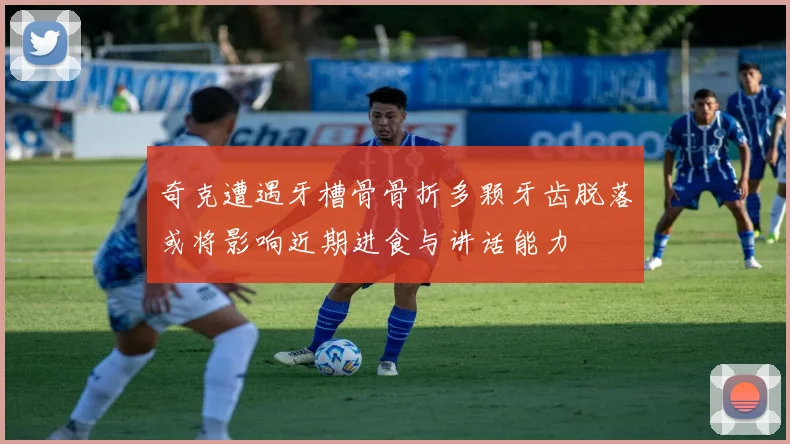 奇克遭遇牙槽骨骨折多颗牙齿脱落或将影响近期进食与讲话能力