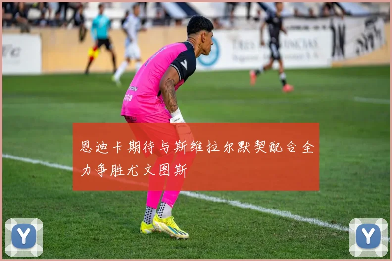 恩迪卡期待与斯维拉尔默契配合全力争胜尤文图斯