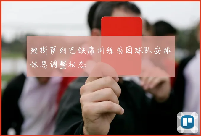 赖斯萨利巴缺席训练或因球队安排休息调整状态