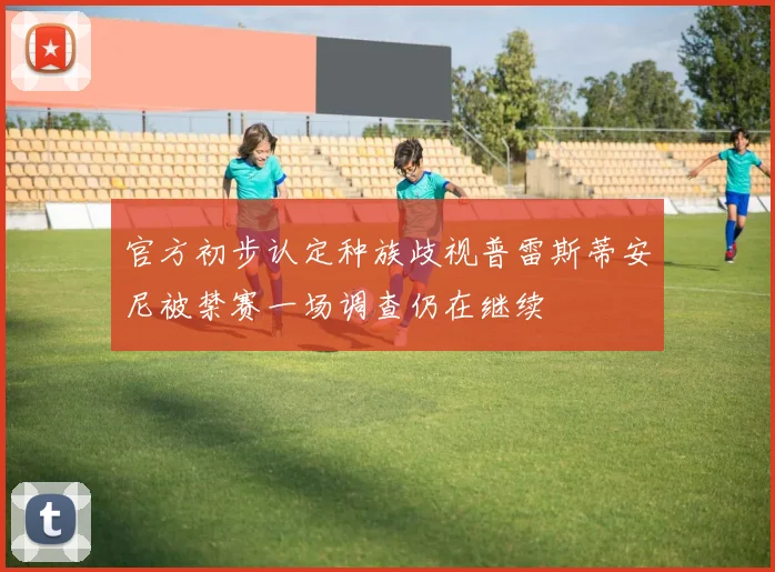 官方初步认定种族歧视普雷斯蒂安尼被禁赛一场调查仍在继续
