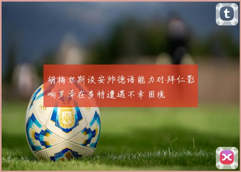 胡梅尔斯谈安帅德语能力对拜仁影响罗泽在多特遭遇不幸困境