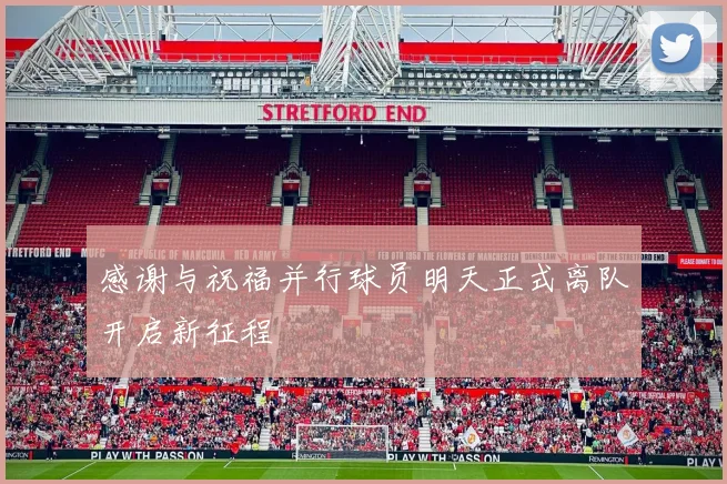 感谢与祝福并行球员明天正式离队开启新征程
